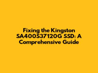 Fixing the Kingston SA400S37120G SSD: A Comprehensive Guide