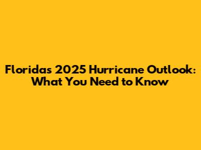 Florida's 2025 Hurricane Outlook: What You Need to Know
