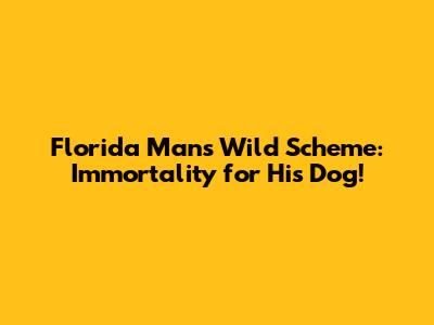 Florida Man's Wild Scheme: Immortality for His Dog!