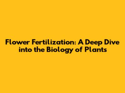 Flower Fertilization: A Deep Dive into the Biology of Plants