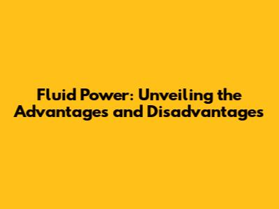 Fluid Power: Unveiling the Advantages and Disadvantages