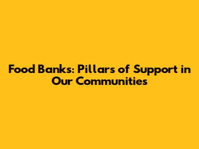 Food Banks: Pillars of Support in Our Communities