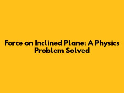 Force on Inclined Plane: A Physics Problem Solved
