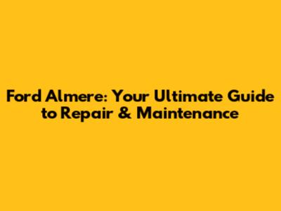 Ford Almere: Your Ultimate Guide to Repair & Maintenance