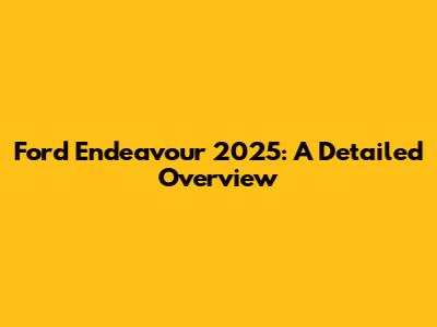 Ford Endeavour 2025: A Detailed Overview