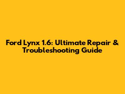 Ford Lynx 1.6: Ultimate Repair & Troubleshooting Guide