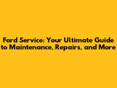 Ford Service: Your Ultimate Guide to Maintenance, Repairs, and More