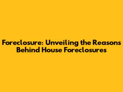 Foreclosure: Unveiling the Reasons Behind House Foreclosures