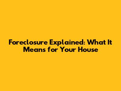Foreclosure Explained: What It Means for Your House