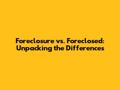 Foreclosure vs. Foreclosed: Unpacking the Differences