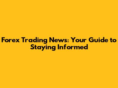 Forex Trading News: Your Guide to Staying Informed