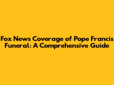 Fox News' Coverage of Pope Francis' Funeral: A Comprehensive Guide