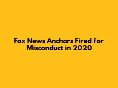 Fox News Anchors Fired for Misconduct in 2020