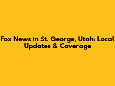 Fox News in St. George, Utah: Local Updates & Coverage