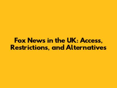 Fox News in the UK: Access, Restrictions, and Alternatives