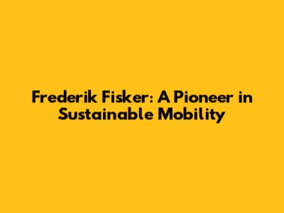Frederik Fisker: A Pioneer in Sustainable Mobility