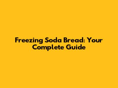 Freezing Soda Bread: Your Complete Guide