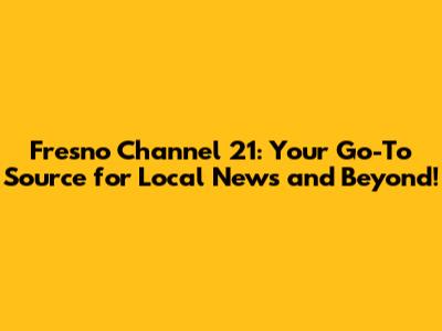 Fresno Channel 21: Your Go-To Source for Local News and Beyond!