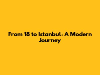 From 18 to Istanbul: A Modern Journey