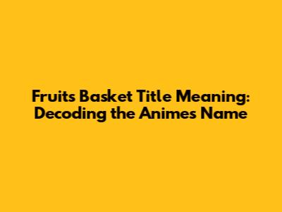Fruits Basket Title Meaning: Decoding the Anime's Name