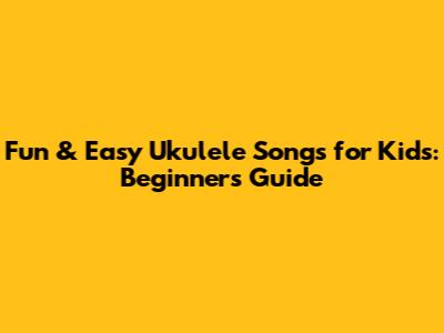 Fun & Easy Ukulele Songs for Kids: Beginner's Guide