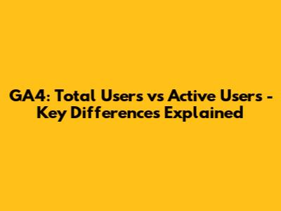 GA4: Total Users vs Active Users - Key Differences Explained