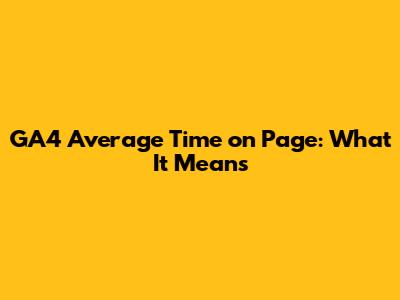 GA4 Average Time on Page: What It Means