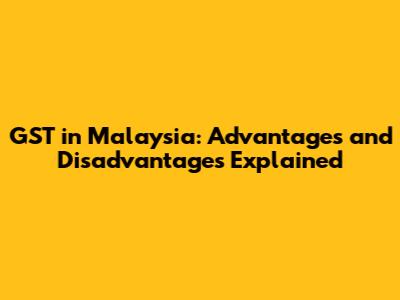 GST in Malaysia: Advantages and Disadvantages Explained