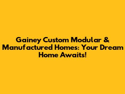 Gainey Custom Modular & Manufactured Homes: Your Dream Home Awaits!