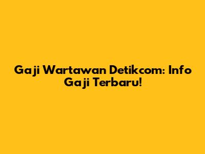 Gaji Wartawan Detikcom: Info Gaji Terbaru!