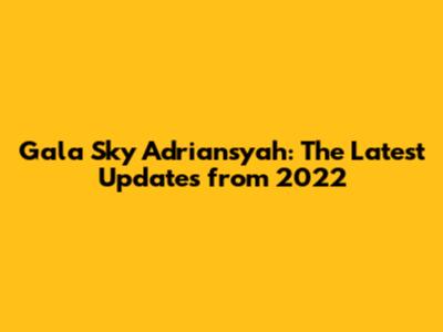 Gala Sky Adriansyah: The Latest Updates from 2022