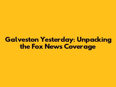 Galveston Yesterday: Unpacking the Fox News Coverage