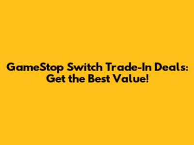 GameStop Switch Trade-In Deals: Get the Best Value!