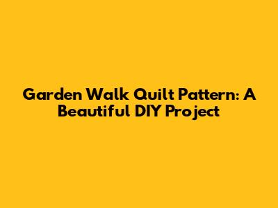 Garden Walk Quilt Pattern: A Beautiful DIY Project