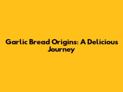 Garlic Bread Origins: A Delicious Journey