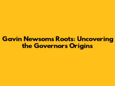 Gavin Newsom's Roots: Uncovering the Governor's Origins