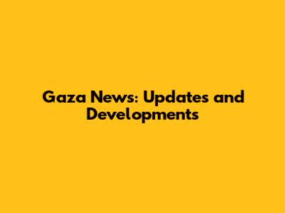 Gaza News: Updates and Developments
