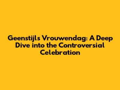 Geenstijl's Vrouwendag: A Deep Dive into the Controversial Celebration