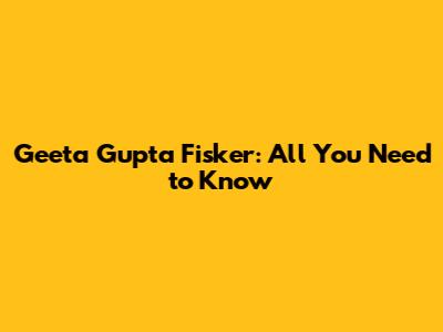 Geeta Gupta Fisker: All You Need to Know