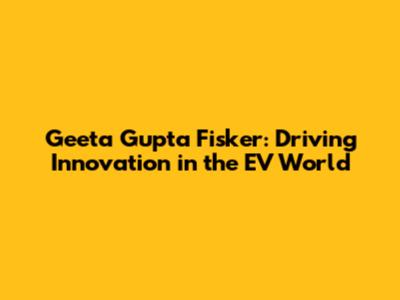 Geeta Gupta Fisker: Driving Innovation in the EV World