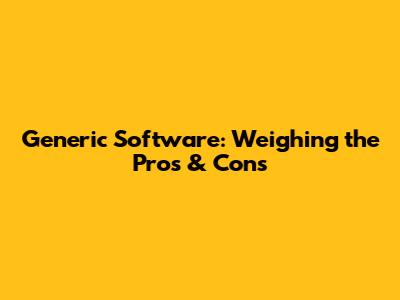 Generic Software: Weighing the Pros & Cons