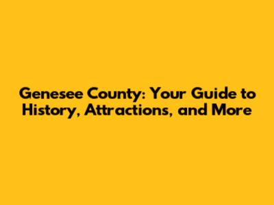 Genesee County: Your Guide to History, Attractions, and More