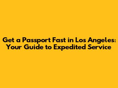 Get a Passport Fast in Los Angeles: Your Guide to Expedited Service