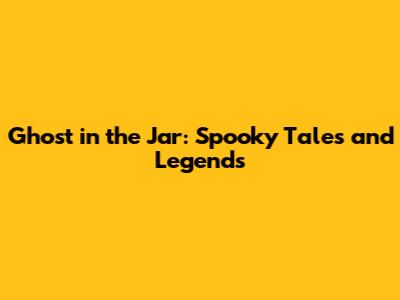 Ghost in the Jar: Spooky Tales and Legends