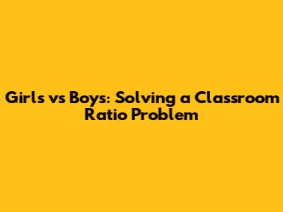 Girls vs Boys: Solving a Classroom Ratio Problem