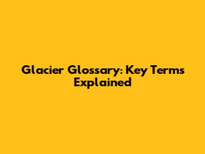 Glacier Glossary: Key Terms Explained