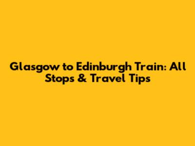 Glasgow to Edinburgh Train: All Stops & Travel Tips