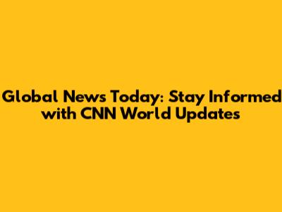 Global News Today: Stay Informed with CNN World Updates