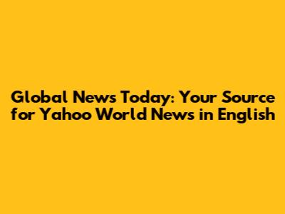 Global News Today: Your Source for Yahoo World News in English