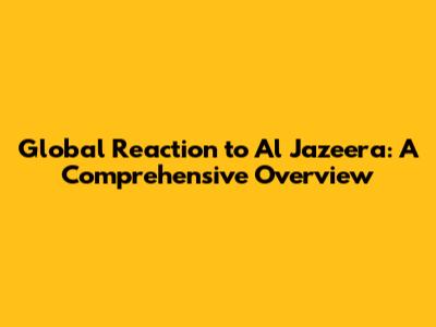 Global Reaction to Al Jazeera: A Comprehensive Overview